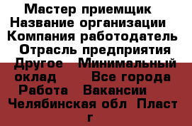 Мастер-приемщик › Название организации ­ Компания-работодатель › Отрасль предприятия ­ Другое › Минимальный оклад ­ 1 - Все города Работа » Вакансии   . Челябинская обл.,Пласт г.